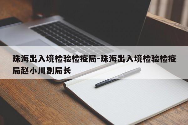 珠海出入境检验检疫局-珠海出入境检验检疫局赵小川副局长