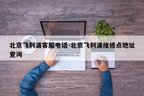 北京飞利浦客服电话-北京飞利浦维修点地址查询