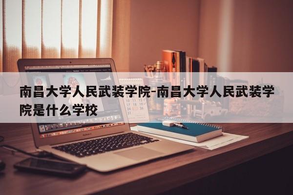 南昌大学人民武装学院-南昌大学人民武装学院是什么学校