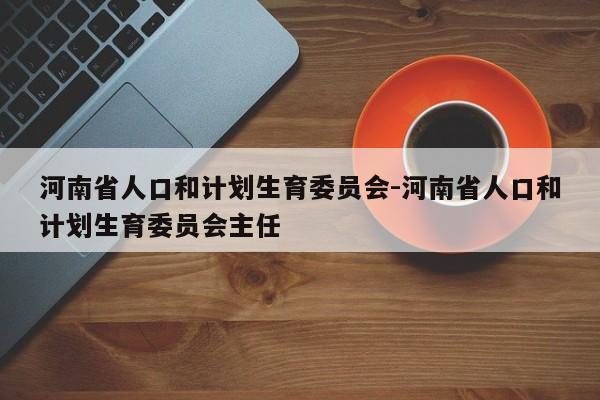 河南省人口和计划生育委员会-河南省人口和计划生育委员会主任