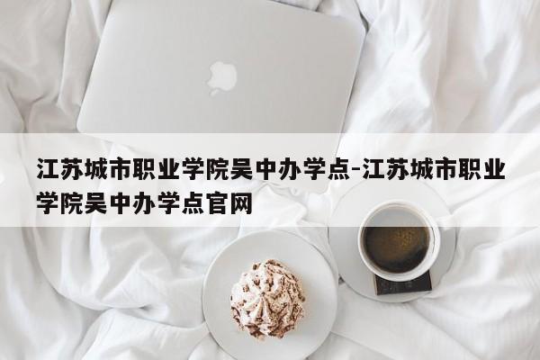 江苏城市职业学院吴中办学点-江苏城市职业学院吴中办学点官网