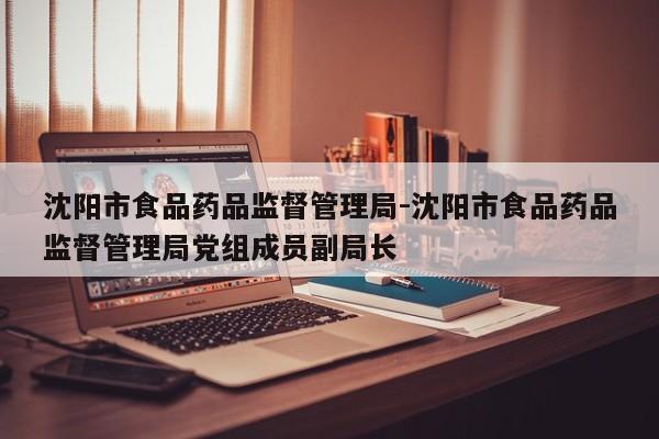 沈阳市食品药品监督管理局-沈阳市食品药品监督管理局党组成员副局长