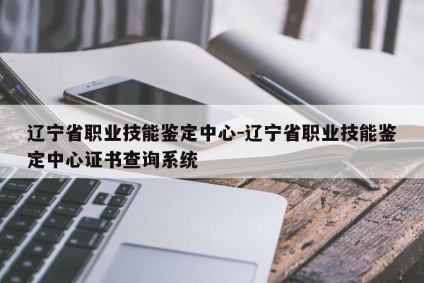 辽宁省职业技能鉴定中心-辽宁省职业技能鉴定中心证书查询系统
