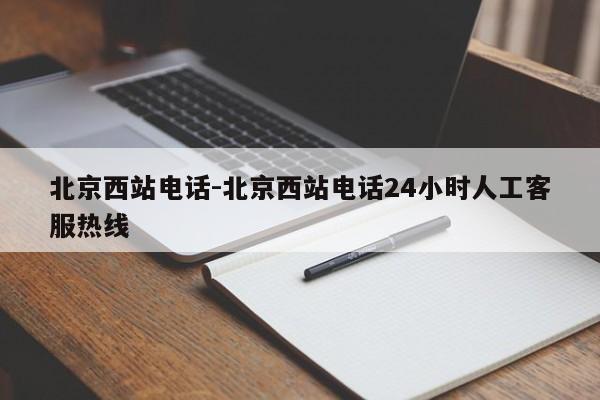 北京西站电话-北京西站电话24小时人工客服热线