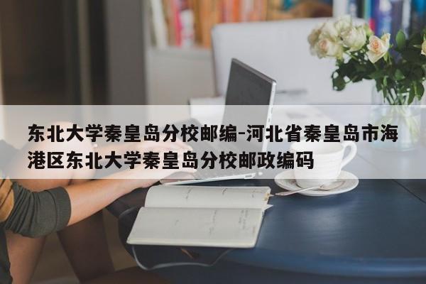 东北大学秦皇岛分校邮编-河北省秦皇岛市海港区东北大学秦皇岛分校邮政编码