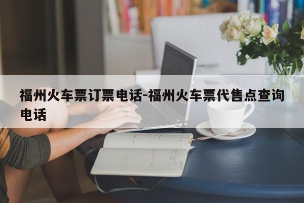 福州火车票订票电话-福州火车票代售点查询电话