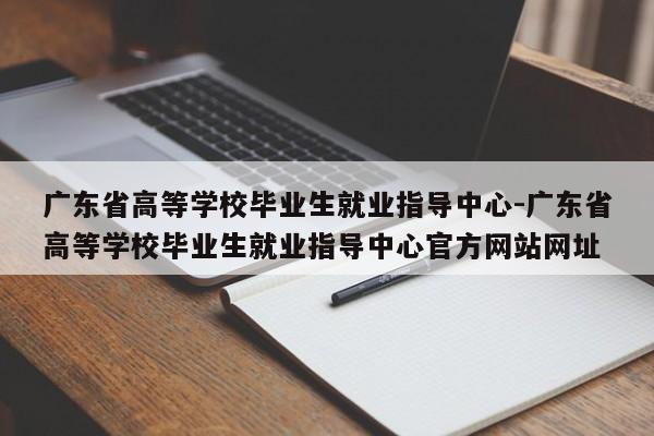广东省高等学校毕业生就业指导中心-广东省高等学校毕业生就业指导中心官方网站网址