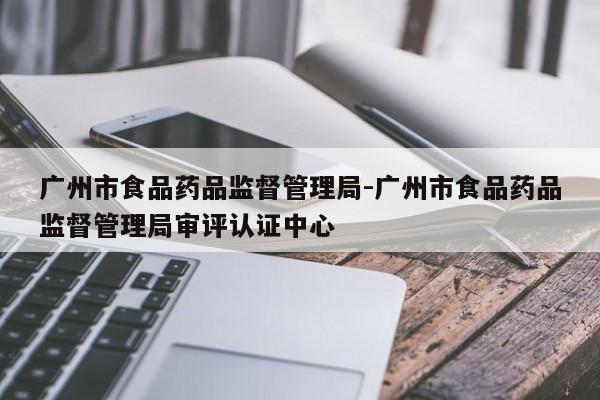 广州市食品药品监督管理局-广州市食品药品监督管理局审评认证中心