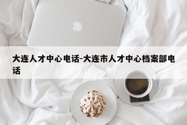 大连人才中心电话-大连市人才中心档案部电话