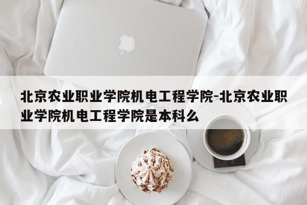 北京农业职业学院机电工程学院-北京农业职业学院机电工程学院是本科么