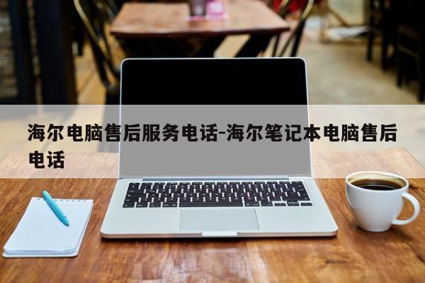 海尔电脑售后服务电话-海尔笔记本电脑售后电话