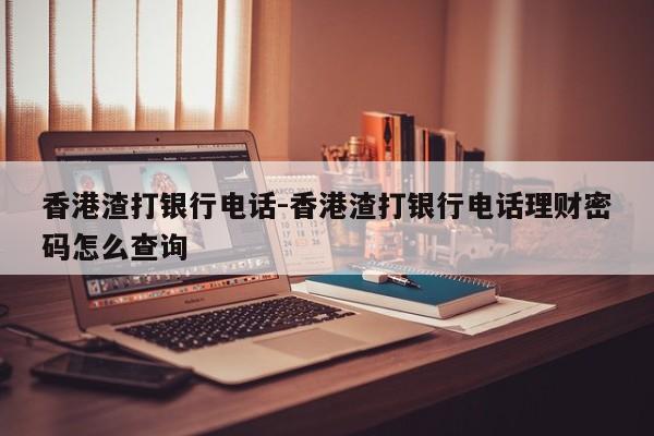 香港渣打银行电话-香港渣打银行电话理财密码怎么查询