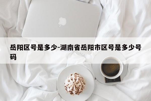 岳阳区号是多少-湖南省岳阳市区号是多少号码