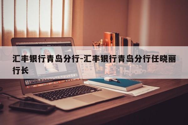 汇丰银行青岛分行-汇丰银行青岛分行任晓丽行长