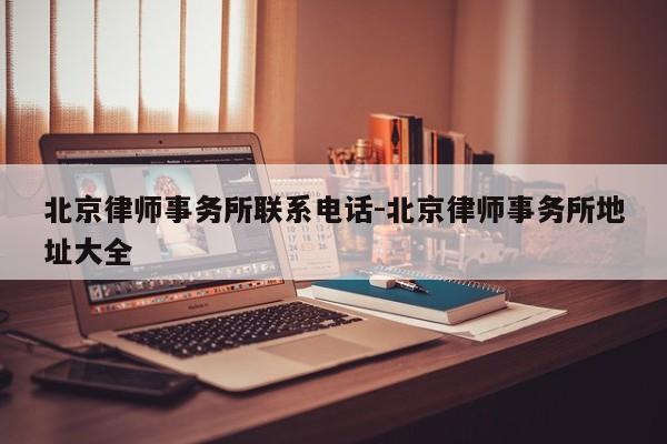 北京律师事务所联系电话-北京律师事务所地址大全