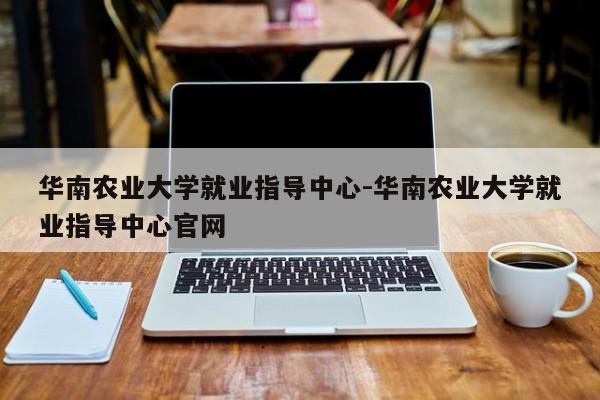 华南农业大学就业指导中心-华南农业大学就业指导中心官网