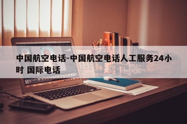 中国航空电话-中国航空电话人工服务24小时 国际电话