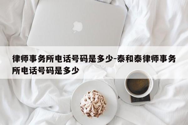 律师事务所电话号码是多少-泰和泰律师事务所电话号码是多少