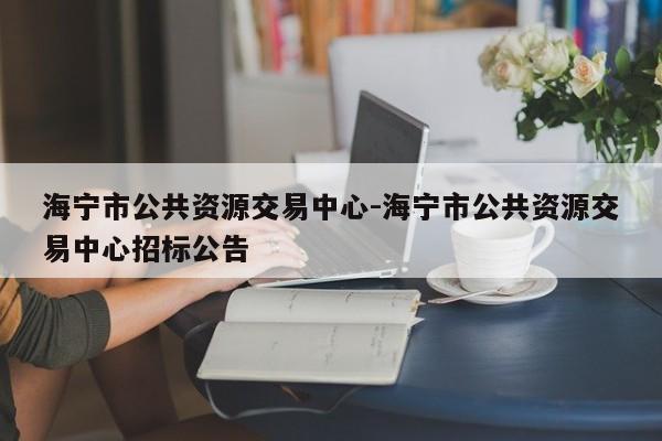 海宁市公共资源交易中心-海宁市公共资源交易中心招标公告