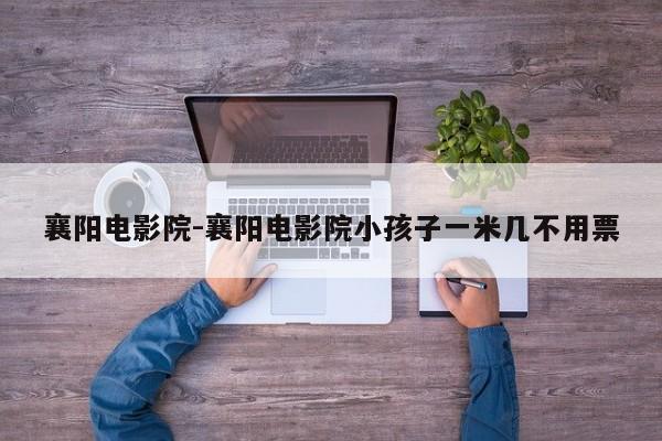 襄阳电影院-襄阳电影院小孩子一米几不用票
