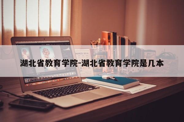 湖北省教育学院-湖北省教育学院是几本