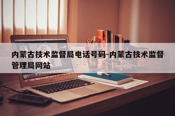 内蒙古技术监督局电话号码-内蒙古技术监督管理局网站