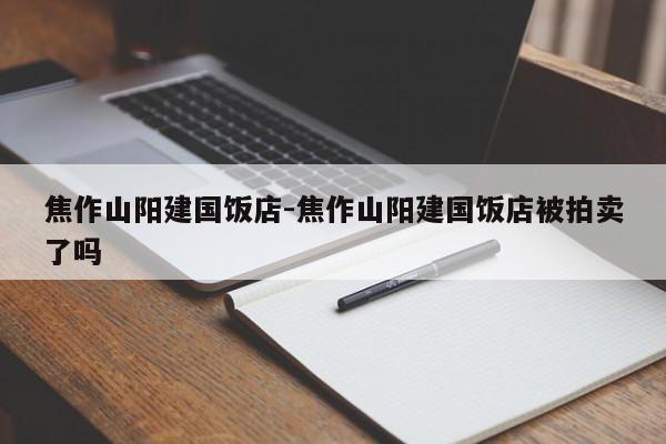 焦作山阳建国饭店-焦作山阳建国饭店被拍卖了吗