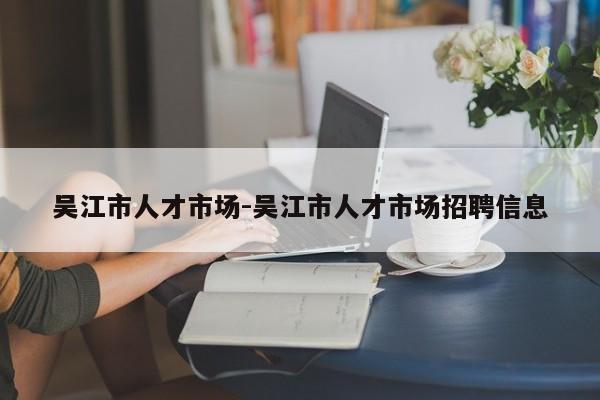 吴江市人才市场-吴江市人才市场招聘信息