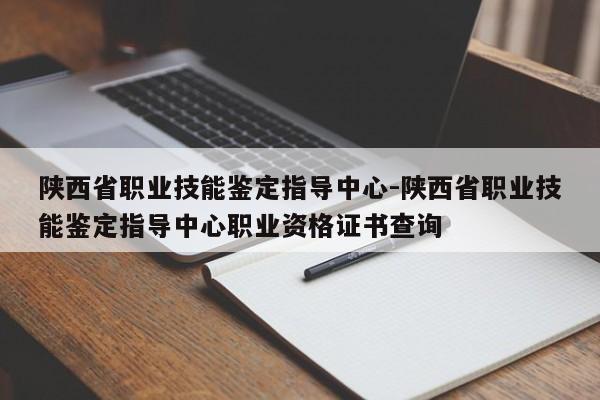陕西省职业技能鉴定指导中心-陕西省职业技能鉴定指导中心职业资格证书查询