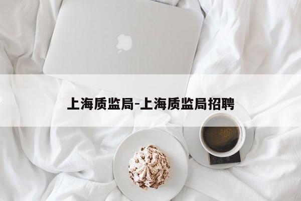 上海质监局-上海质监局招聘