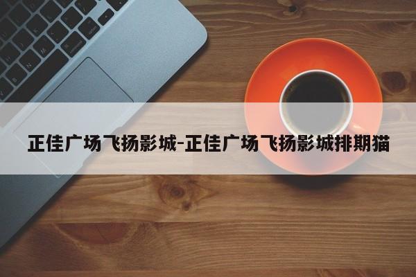 正佳广场飞扬影城-正佳广场飞扬影城排期猫