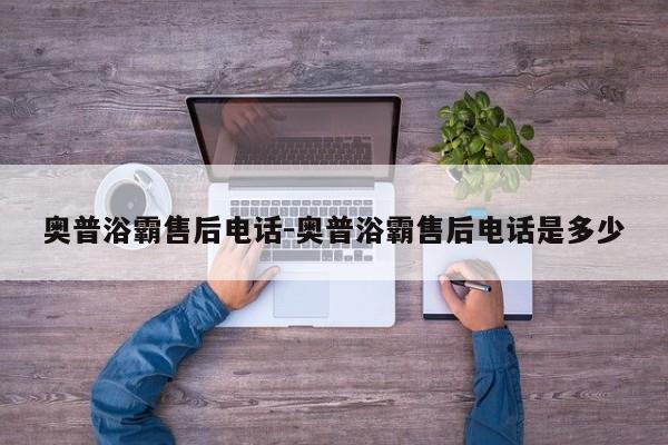 奥普浴霸售后电话-奥普浴霸售后电话是多少