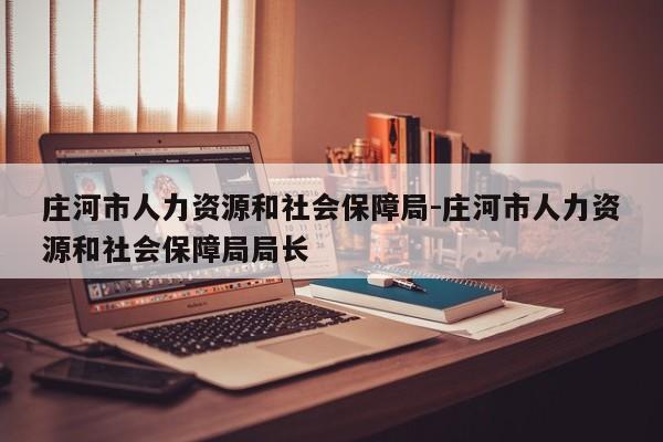 庄河市人力资源和社会保障局-庄河市人力资源和社会保障局局长