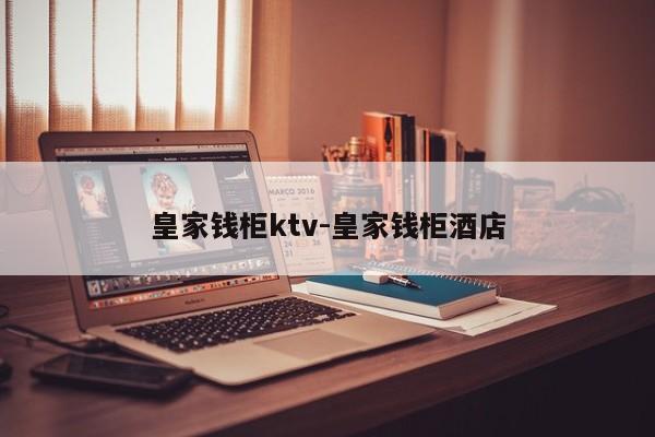 皇家钱柜ktv-皇家钱柜酒店