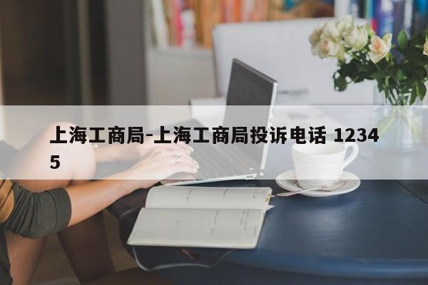 上海工商局-上海工商局投诉电话 12345