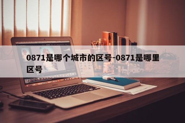 0871是哪个城市的区号-0871是哪里区号