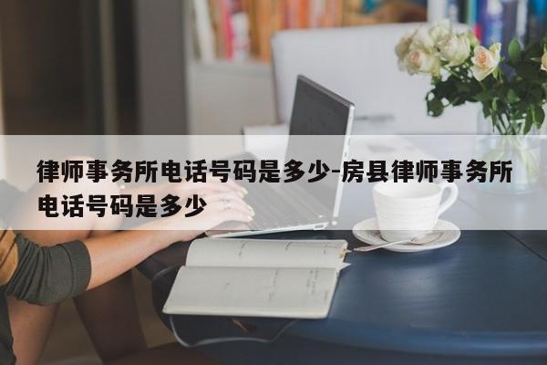 律师事务所电话号码是多少-房县律师事务所电话号码是多少