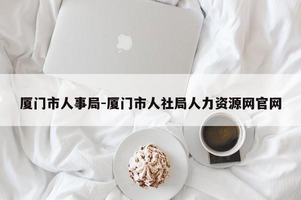 厦门市人事局-厦门市人社局人力资源网官网