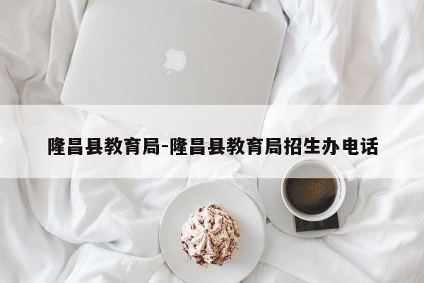 隆昌县教育局-隆昌县教育局招生办电话