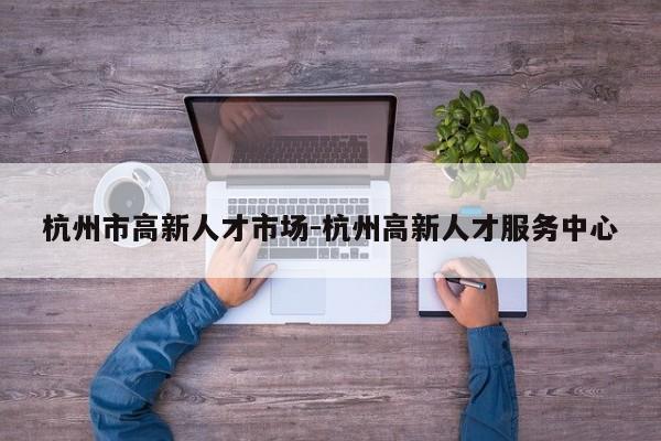 杭州市高新人才市场-杭州高新人才服务中心