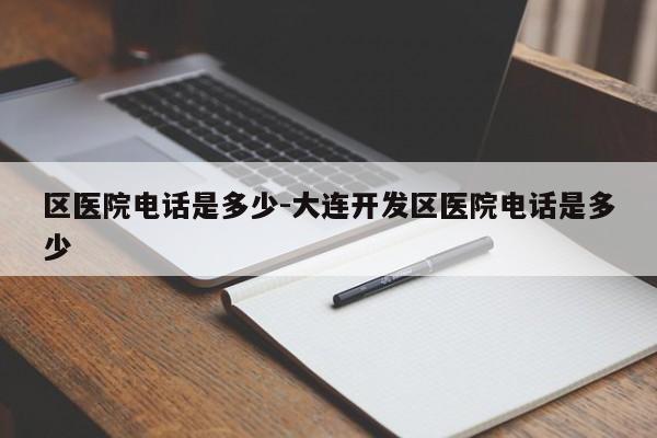 区医院电话是多少-大连开发区医院电话是多少