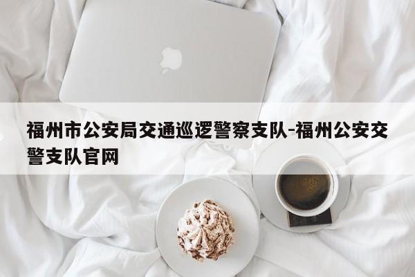 福州市公安局交通巡逻警察支队-福州公安交警支队官网