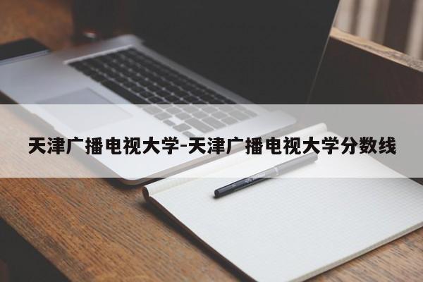 天津广播电视大学-天津广播电视大学分数线