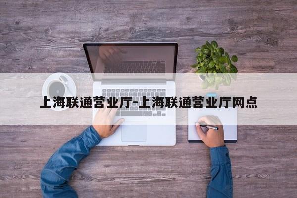 上海联通营业厅-上海联通营业厅网点