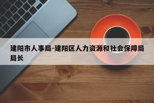 建阳市人事局-建阳区人力资源和社会保障局局长