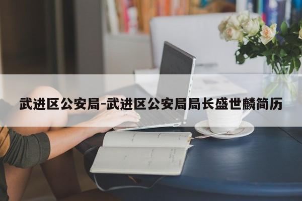 武进区公安局-武进区公安局局长盛世麟简历