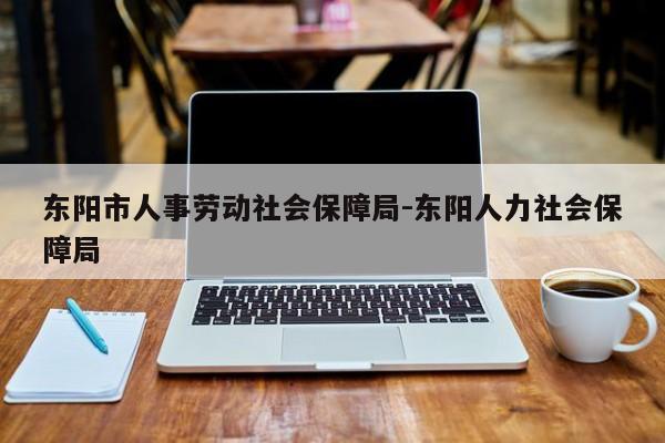东阳市人事劳动社会保障局-东阳人力社会保障局